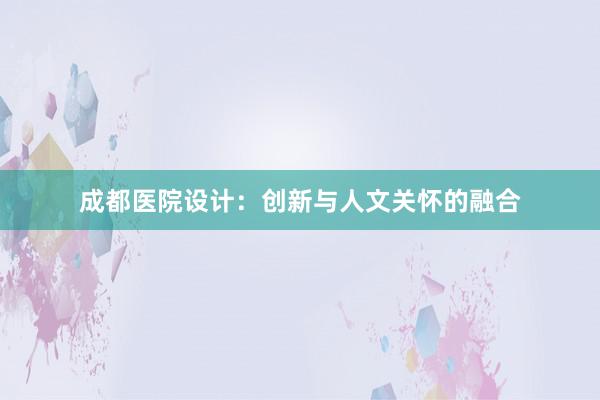 成都医院设计：创新与人文关怀的融合