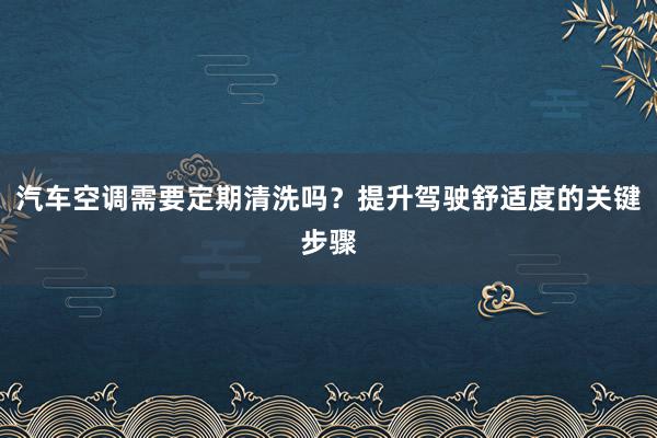 汽车空调需要定期清洗吗？提升驾驶舒适度的关键步骤